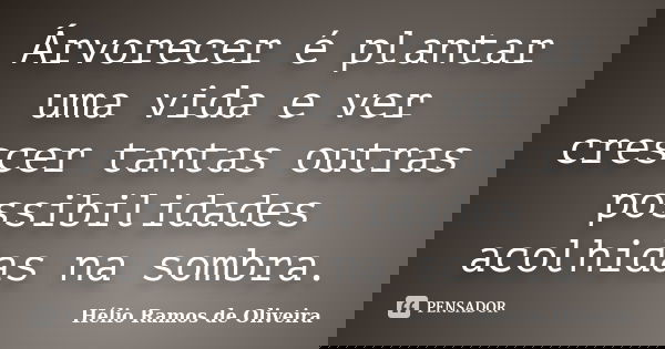 Árvorecer é plantar uma vida e ver crescer tantas outras possibilidades acolhidas na sombra.... Frase de Hélio Ramos de Oliveira.