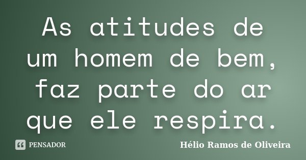 As atitudes de um homem de bem, faz parte do ar que ele respira.... Frase de Hélio Ramos de Oliveira.