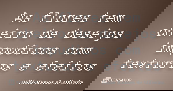 As flores tem cheiro de desejos impudicos com texturas e efeitos... Frase de Hélio Ramos de Oliveira.