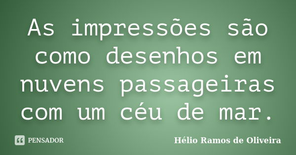 As impressões são como desenhos em nuvens passageiras com um céu de mar.... Frase de Hélio Ramos de Oliveira.