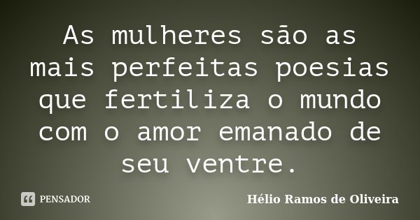 As mulheres são as mais perfeitas poesias que fertiliza o mundo com o amor emanado de seu ventre.... Frase de Hélio Ramos de Oliveira.