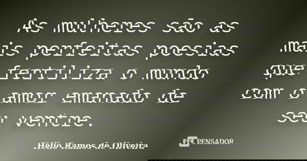 As mulheres são as mais perfeitas poesias que fertiliza o mundo com o amor emanado de seu ventre.... Frase de Hélio Ramos de Oliveira.