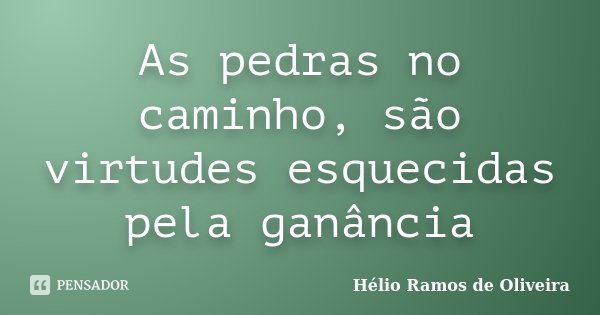 As pedras no caminho, são virtudes esquecidas pela ganância... Frase de Hélio Ramos de Oliveira.