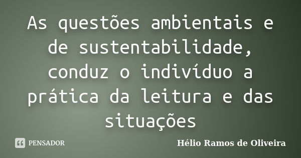 As questões ambientais e de sustentabilidade, conduz o indivíduo a prática da leitura e das situações... Frase de Hélio Ramos de Oliveira.