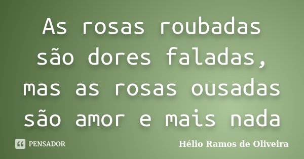 As rosas roubadas são dores faladas, mas as rosas ousadas são amor e mais nada... Frase de Hélio Ramos de Oliveira.