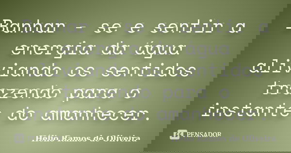 Banhar - se e sentir a energia da água aliviando os sentidos trazendo para o instante do amanhecer.... Frase de Hélio Ramos de Oliveira.