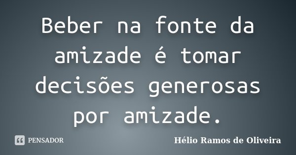 Beber na fonte da amizade é tomar decisões generosas por amizade.... Frase de Hélio Ramos de Oliveira.