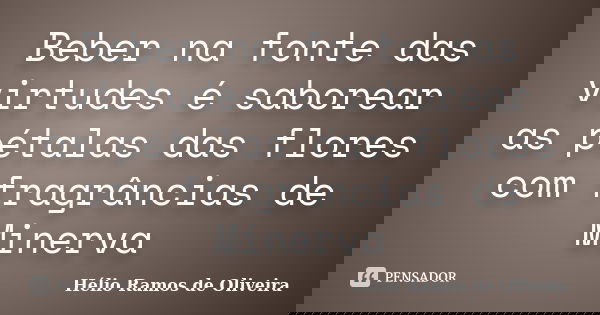 Beber na fonte das virtudes é saborear as pétalas das flores com fragrâncias de Minerva... Frase de Hélio Ramos de Oliveira.