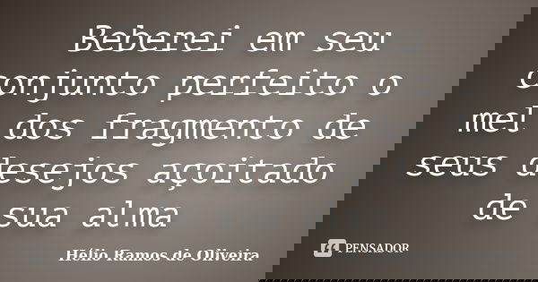 Beberei em seu conjunto perfeito o mel dos fragmento de seus desejos açoitado de sua alma... Frase de Hélio Ramos de Oliveira.