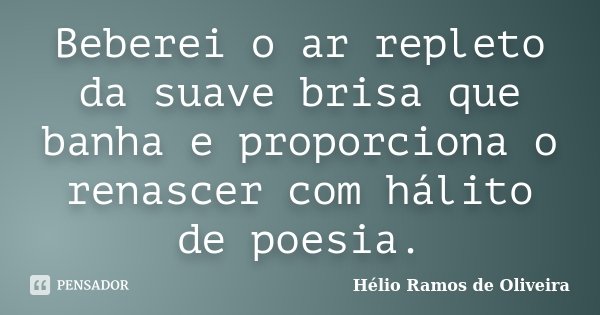 Beberei o ar repleto da suave brisa que banha e proporciona o renascer com hálito de poesia.... Frase de Hélio Ramos de Oliveira.