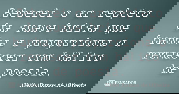 Beberei o ar repleto da suave brisa que banha e proporciona o renascer com hálito de poesia.... Frase de Hélio Ramos de Oliveira.