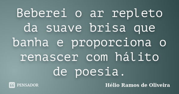 Beberei o ar repleto da suave brisa que banha e proporciona o renascer com hálito de poesia.... Frase de Hélio Ramos de Oliveira.