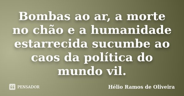 Bombas ao ar, a morte no chão e a humanidade estarrecida sucumbe ao caos da política do mundo vil.... Frase de Hélio Ramos de Oliveira.