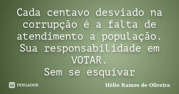 Cada centavo desviado na corrupção é a falta de atendimento a população. Sua responsabilidade em VOTAR. Sem se esquivar... Frase de Hélio Ramos de Oliveira.