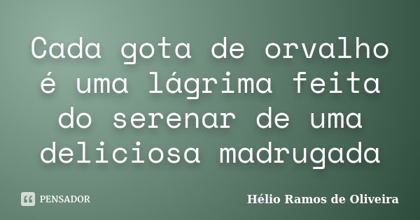 Cada gota de orvalho é uma lágrima feita do serenar de uma deliciosa madrugada... Frase de Hélio Ramos de Oliveira.