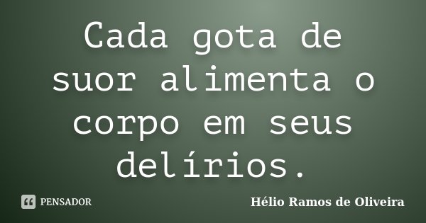Cada gota de suor alimenta o corpo em seus delírios.... Frase de Hélio Ramos de Oliveira.