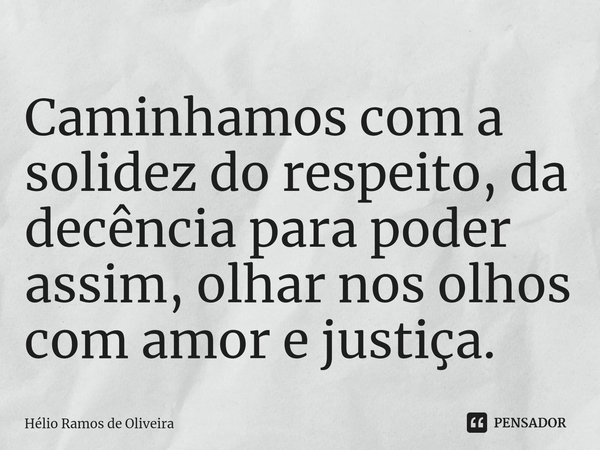 ⁠Caminhamos com a solidez do respeito, da decência para poder assim, olhar nos olhos com amor e justiça.... Frase de Hélio Ramos de Oliveira.