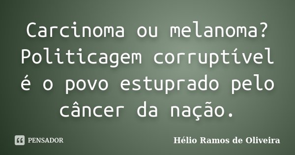 Carcinoma ou melanoma?Politicagem corruptível é o povo estuprado pelo câncer da nação.... Frase de Hélio Ramos de Oliveira.