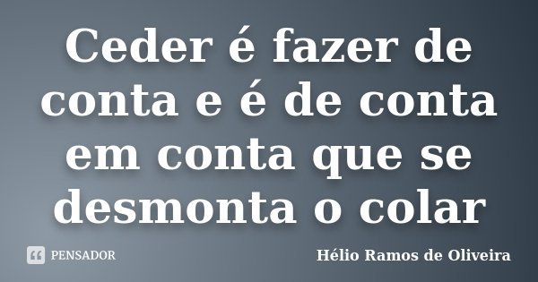 Ceder é fazer de conta e é de conta em conta que se desmonta o colar... Frase de Hélio Ramos de Oliveira.