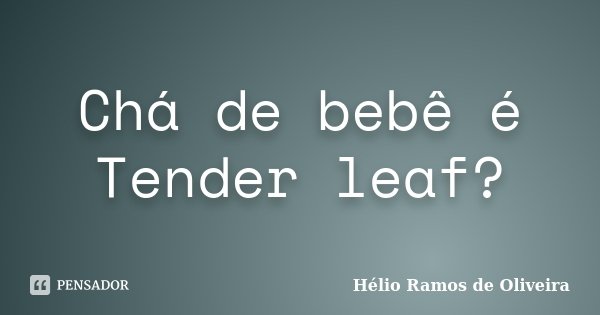 Chá de bebê é Tender leaf?... Frase de Hélio Ramos de Oliveira.