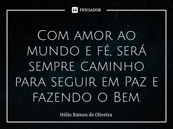 Com amor ao mundo e fé, será sempre caminho para seguir em Paz e fazendo o Bem.... Frase de Hélio Ramos de Oliveira.