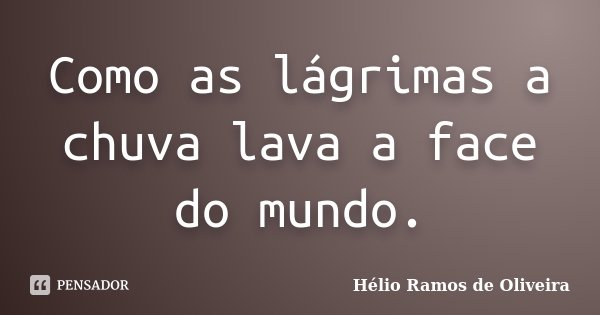 Como as lágrimas a chuva lava a face do mundo.... Frase de Hélio Ramos de Oliveira.