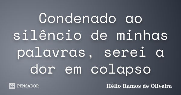 Condenado ao silêncio de minhas palavras, serei a dor em colapso... Frase de Hélio Ramos de Oliveira.