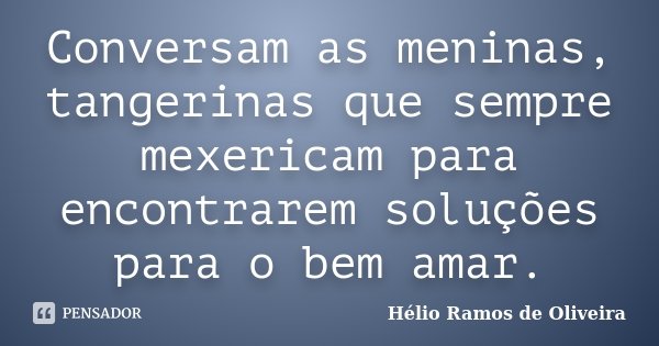 Conversam as meninas, tangerinas que sempre mexericam para encontrarem soluções para o bem amar.... Frase de Hélio Ramos de Oliveira.
