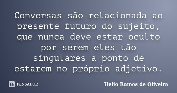 Conversas são relacionada ao presente futuro do sujeito, que nunca deve estar oculto por serem eles tão singulares a ponto de estarem no próprio adjetivo.... Frase de Hélio Ramos de Oliveira.
