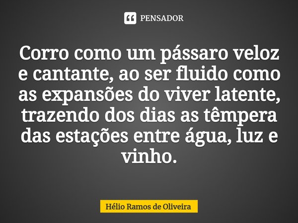 ⁠Corro como um pássaro veloz e cantante, ao ser fluido como as expansões do viver latente, trazendo dos dias as têmpera das estações entre água, luz e vinho.... Frase de Hélio Ramos de Oliveira.