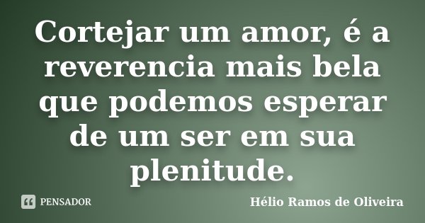 Cortejar um amor, é a reverencia mais bela que podemos esperar de um ser em sua plenitude.... Frase de Hélio Ramos de Oliveira.