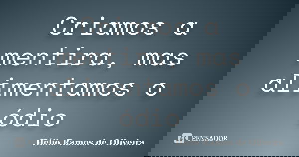 Criamos a mentira, mas alimentamos o ódio... Frase de Hélio Ramos de Oliveira.