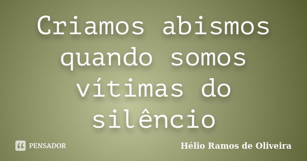 Criamos abismos quando somos vítimas do silêncio... Frase de Hélio Ramos de Oliveira.