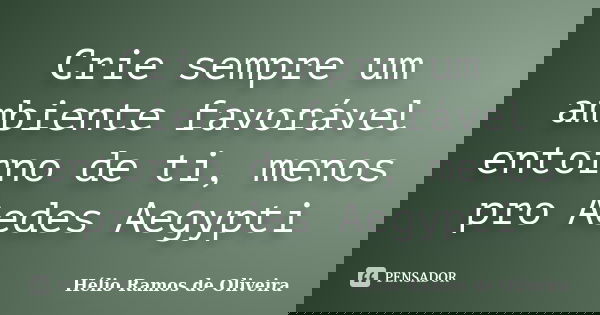 Crie sempre um ambiente favorável entorno de ti, menos pro Aedes Aegypti... Frase de Hélio Ramos de Oliveira.