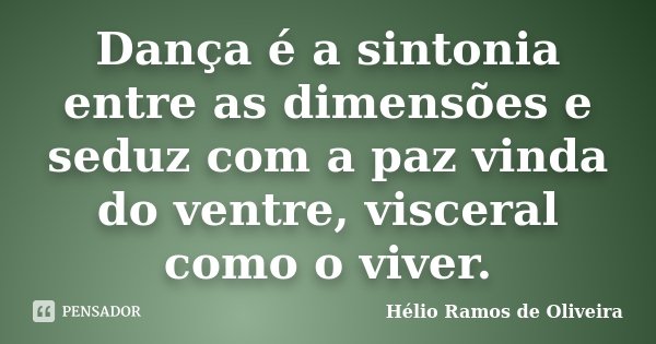 Dança é a sintonia entre as dimensões e seduz com a paz vinda do ventre, visceral como o viver.... Frase de Hélio Ramos de Oliveira.