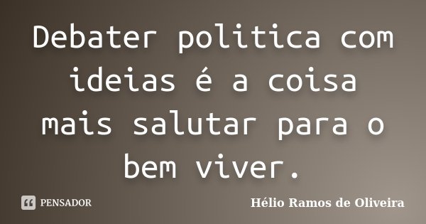 Debater politica com ideias é a coisa mais salutar para o bem viver.... Frase de Hélio Ramos de Oliveira.