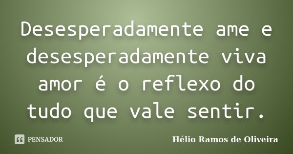Desesperadamente ame e desesperadamente viva amor é o reflexo do tudo que vale sentir.... Frase de Hélio Ramos de Oliveira.