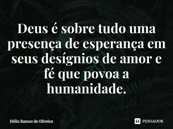 ⁠Deus é sobre tudo uma presença de esperança em seus desígnios de amor e fé que povoa a humanidade.... Frase de Hélio Ramos de Oliveira.