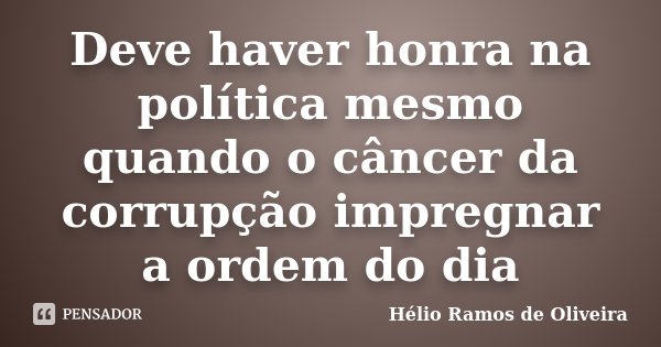 Deve haver honra na política mesmo quando o câncer da corrupção impregnar a ordem do dia... Frase de Hélio Ramos de Oliveira.