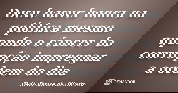 Deve haver honra na política mesmo quando o câncer da corrupção impregnar a ordem do dia... Frase de Hélio Ramos de Oliveira.