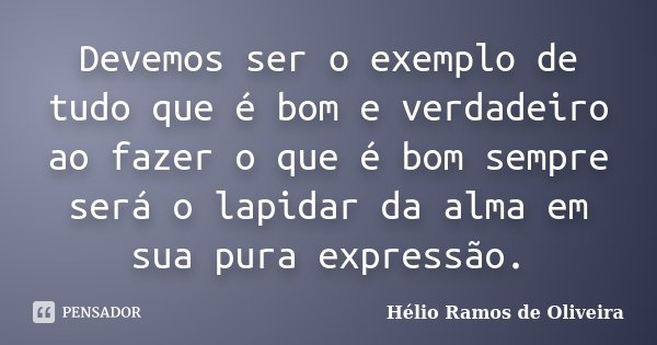 Devemos ser o exemplo de tudo que é bom e verdadeiro ao fazer o que é bom sempre será o lapidar da alma em sua pura expressão.... Frase de Hélio Ramos de Oliveira.