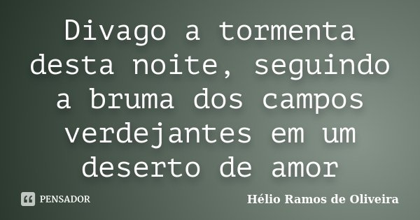 Divago a tormenta desta noite, seguindo a bruma dos campos verdejantes em um deserto de amor... Frase de Hélio Ramos de Oliveira.