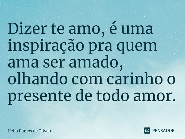 ⁠Dizer te amo, é uma inspiração pra quem ama ser amado, olhando com carinho o presente de todo amor.... Frase de Hélio Ramos de Oliveira.