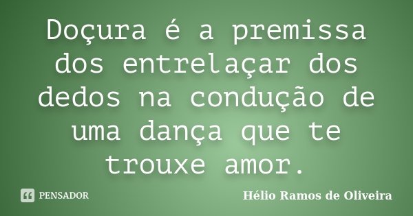 Doçura é a premissa dos entrelaçar dos dedos na condução de uma dança que te trouxe amor.... Frase de Hélio Ramos de Oliveira.