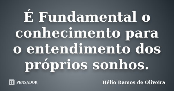 É Fundamental o conhecimento para o entendimento dos próprios sonhos.... Frase de Hélio Ramos de Oliveira.