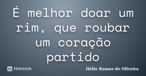 É melhor doar um rim, que roubar um coração partido... Frase de Hélio Ramos de Oliveira.
