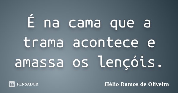 É na cama que a trama acontece e amassa os lençóis.... Frase de Hélio Ramos de Oliveira.