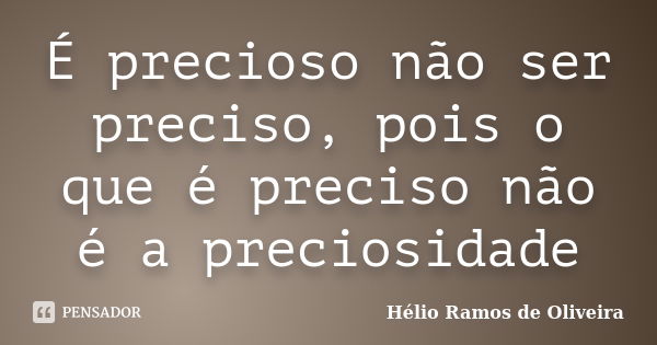 É precioso não ser preciso, pois o que é preciso não é a preciosidade... Frase de Hélio Ramos de Oliveira.