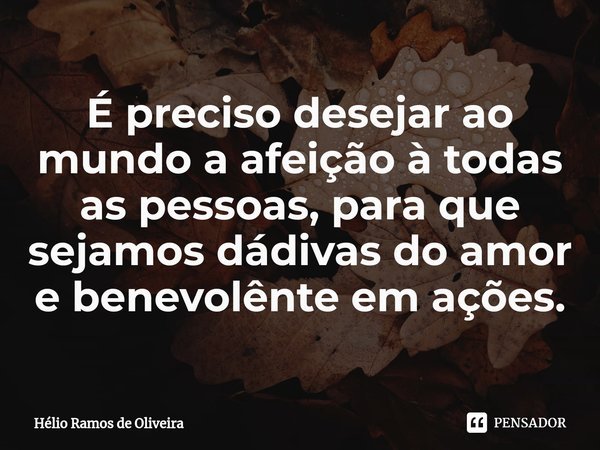 ⁠É preciso desejar ao mundo a afeição à todas as pessoas, para que sejamos dádivas do amor e benevolênte em ações.... Frase de Hélio Ramos de Oliveira.