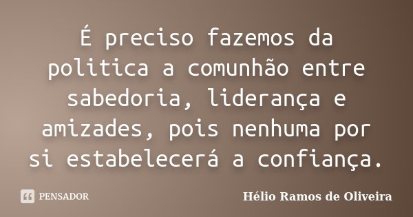 É preciso fazemos da politica a comunhão entre sabedoria, liderança e amizades, pois nenhuma por si estabelecerá a confiança.... Frase de Hélio Ramos de Oliveira.